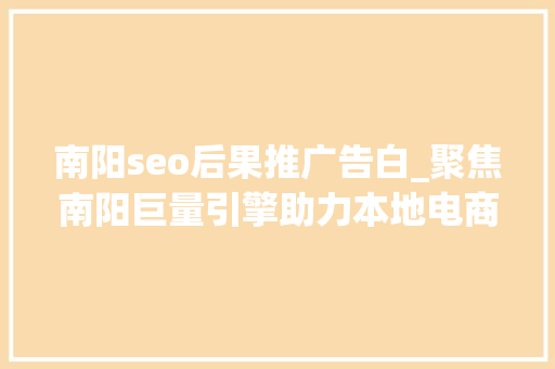 南阳seo后果推广告白_聚焦南阳巨量引擎助力本地电商客户营销进级