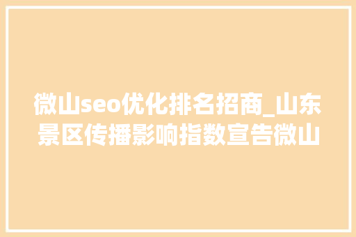 微山seo优化排名招商_山东景区传播影响指数宣告微山湖旅游区75592分登榜十强