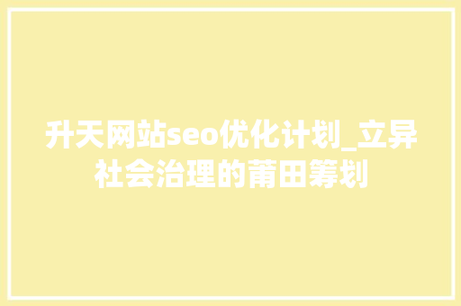 升天网站seo优化计划_立异社会治理的莆田筹划 升天网站seo优化计划_立异社会治理的莆田筹划 百度SEO