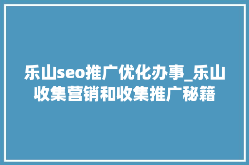 乐山seo推广优化办事_乐山收集营销和收集推广秘籍