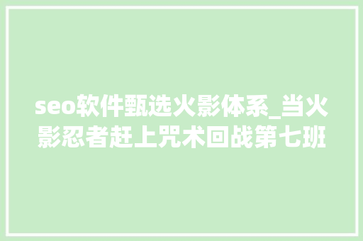 seo软件甄选火影体系_当火影忍者赶上咒术回战第七班全员到齐太有爱了