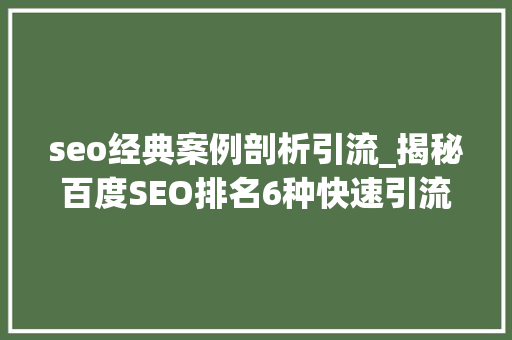 seo经典案例剖析引流_揭秘百度SEO排名6种快速引流方法 seo经典案例剖析引流_揭秘百度SEO排名6种快速引流方法 百度SEO