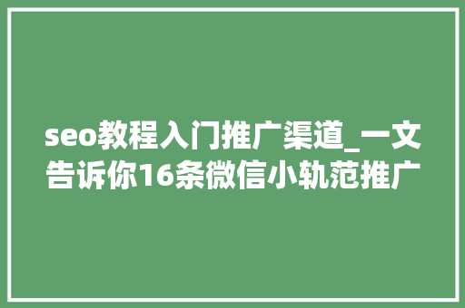 seo教程入门推广渠道_一文告诉你16条微信小轨范推广渠道大年夜全 seo教程入门推广渠道_一文告诉你16条微信小轨范推广渠道大年夜全 神马SEO