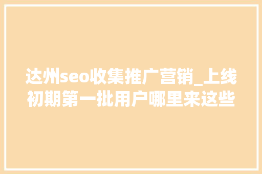 达州seo收集推广营销_上线初期第一批用户哪里来这些途径真有效 达州seo收集推广营销_上线初期第一批用户哪里来这些途径真有效 必应SEO