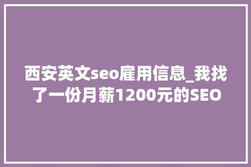 西安英文seo雇用信息_我找了一份月薪1200元的SEO推广工作 网站建设公司 西安英文seo雇用信息_我找了一份月薪1200元的SEO推广工作 西安英文seo雇用信息_我找了一份月薪1200元的SEO推广工作 网站建设公司