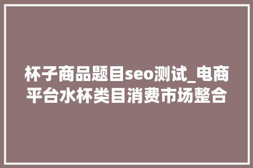 杯子商品题目seo测试_电商平台水杯类目消费市场整合分析 杯子商品题目seo测试_电商平台水杯类目消费市场整合分析 网站建设公司