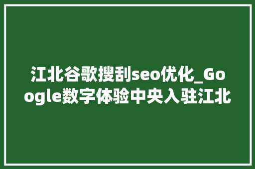 江北谷歌搜刮seo优化_Google数字体验中央入驻江北新区中间商务区 江北谷歌搜刮seo优化_Google数字体验中央入驻江北新区中间商务区 网站建设公司