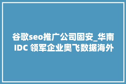 谷歌seo推广公司固安_华南 IDC 领军企业奥飞数据海外营业快速成长成为新的增长点