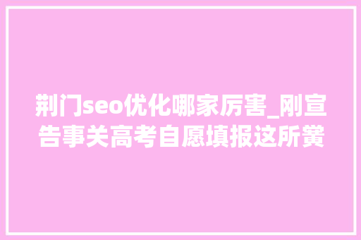 荆门seo优化哪家厉害_刚宣告事关高考自愿填报这所黉舍传来最新消息… 荆门seo优化哪家厉害_刚宣告事关高考自愿填报这所黉舍传来最新消息… 网站建设公司