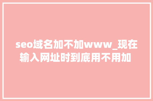 seo域名加不加www_现在输入网址时到底用不用加 www 啦