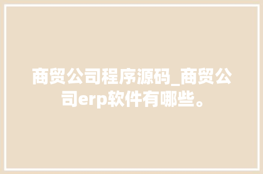 商贸公司程序源码_商贸公司erp软件有哪些。