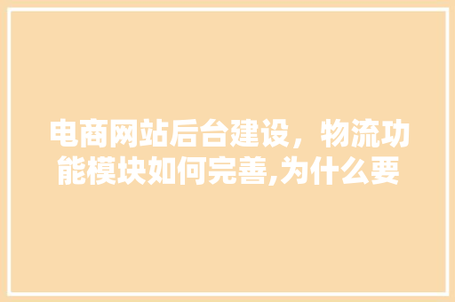 电商网站后台建设，物流功能模块如何完善,为什么要完善网站建设的原因。 电商网站后台建设，物流功能模块如何完善,为什么要完善网站建设的原因。 搜狗SEO