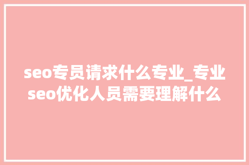 seo专员请求什么专业_专业seo优化人员需要理解什么专业 seo专员请求什么专业_专业seo优化人员需要理解什么专业 网站建设公司
