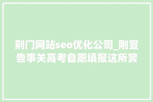 荆门网站seo优化公司_刚宣告事关高考自愿填报这所黉舍传来最新消息… 荆门网站seo优化公司_刚宣告事关高考自愿填报这所黉舍传来最新消息… 百度SEO