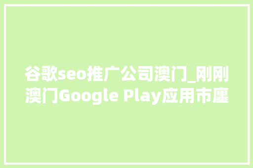 谷歌seo推广公司澳门_刚刚澳门Google Play应用市廛上线啦 谷歌seo推广公司澳门_刚刚澳门Google Play应用市廛上线啦 搜狗SEO