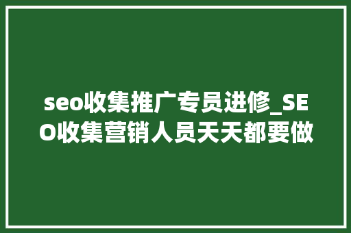 seo收集推广专员进修_SEO收集营销人员天天都要做的工作 seo收集推广专员进修_SEO收集营销人员天天都要做的工作 百度SEO