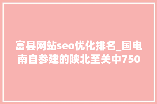 富县网站seo优化排名_国电南自参建的陕北至关中750千伏第二通道输变电工程成功投运