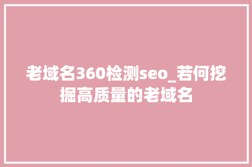 老域名360检测seo_若何挖掘高质量的老域名 老域名360检测seo_若何挖掘高质量的老域名 搜狗SEO
