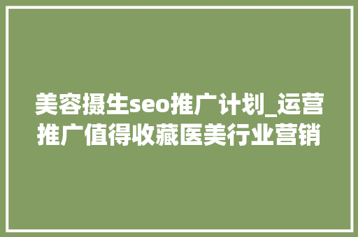 美容摄生seo推广计划_运营推广值得收藏医美行业营销筹划大年夜全 神马SEO 美容摄生seo推广计划_运营推广值得收藏医美行业营销筹划大年夜全 美容摄生seo推广计划_运营推广值得收藏医美行业营销筹划大年夜全 神马SEO