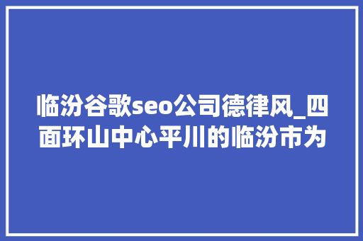 临汾谷歌seo公司德律风_四面环山中心平川的临汾市为何此次污染这么重