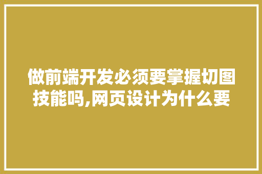 做前端开发必须要掌握切图技能吗,网页设计为什么要切图。