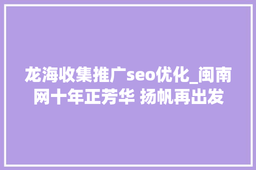 龙海收集推广seo优化_闽南网十年正芳华 扬帆再出发 龙海收集推广seo优化_闽南网十年正芳华 扬帆再出发 神马SEO