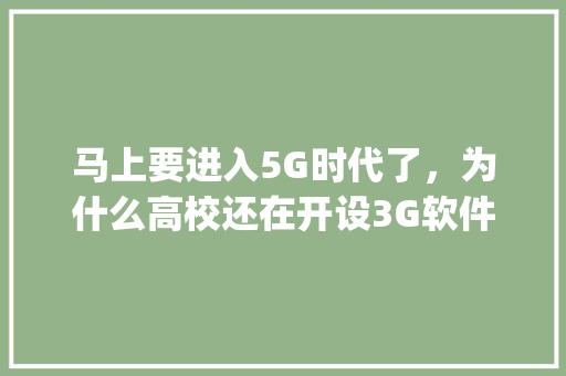 马上要进入5G时代了，为什么高校还在开设3G软件专业,html5可以开发app吗。 马上要进入5G时代了，为什么高校还在开设3G软件专业,html5可以开发app吗。 必应SEO