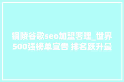 铜陵谷歌seo加盟署理_世界500强榜单宣告 排名跃升最快的前十家公司中有六家来自中国大年夜陆