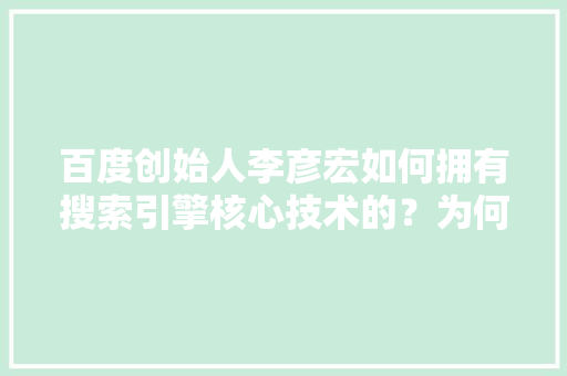 百度创始人李彦宏如何拥有搜索引擎核心技术的？为何世界上只有四个国家拥有搜索引擎核心技术,百度为什么不能搜索引擎了。