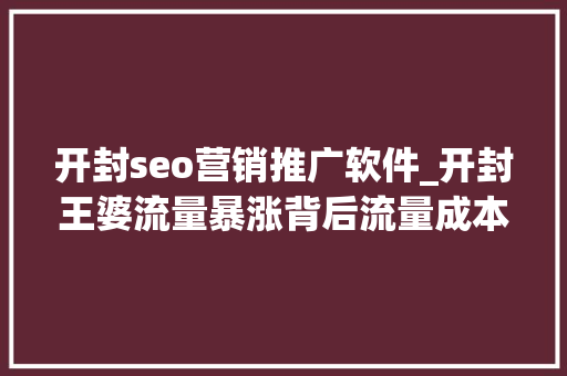 开封seo营销推广软件_开封王婆流量暴涨背后流量成本与小我品牌的交织 开封seo营销推广软件_开封王婆流量暴涨背后流量成本与小我品牌的交织 搜狗SEO