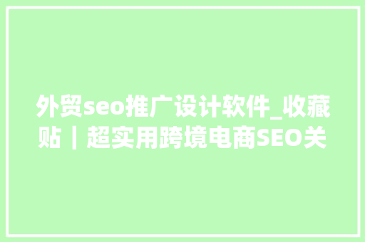 外贸seo推广设计软件_收藏贴｜超实用跨境电商SEO关键词对象 外贸圈APP整理 外贸seo推广设计软件_收藏贴｜超实用跨境电商SEO关键词对象 外贸圈APP整理 搜狗SEO