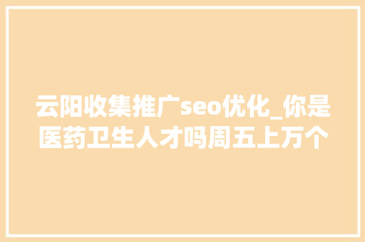 云阳收集推广seo优化_你是医药卫生人才吗周五上万个岗位等你来 云阳收集推广seo优化_你是医药卫生人才吗周五上万个岗位等你来 神马SEO