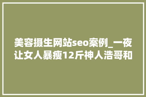 美容摄生网站seo案例_一夜让女人暴瘦12斤神人浩哥和文峰到底给美业带来了什么 美容摄生网站seo案例_一夜让女人暴瘦12斤神人浩哥和文峰到底给美业带来了什么 网站建设公司