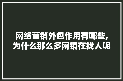 网络营销外包作用有哪些,为什么那么多网销在找人呢。 百度SEO 网络营销外包作用有哪些,为什么那么多网销在找人呢。 网络营销外包作用有哪些,为什么那么多网销在找人呢。 百度SEO
