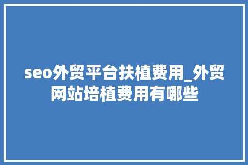 seo外贸平台扶植费用_外贸网站培植费用有哪些 seo外贸平台扶植费用_外贸网站培植费用有哪些 网站建设公司