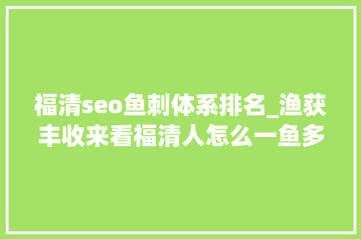 福清seo鱼刺体系排名_渔获丰收来看福清人怎么一鱼多吃