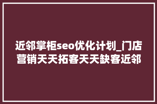 近邻掌柜seo优化计划_门店营销天天拓客天天缺客近邻掌柜若何做才有效