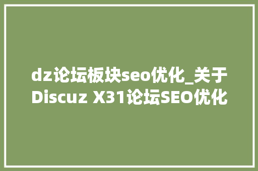 dz论坛板块seo优化_关于Discuz X31论坛SEO优化的问题解析 神马SEO dz论坛板块seo优化_关于Discuz X31论坛SEO优化的问题解析 dz论坛板块seo优化_关于Discuz X31论坛SEO优化的问题解析 神马SEO