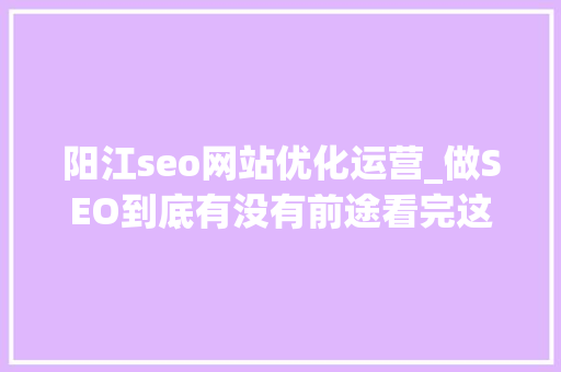 阳江seo网站优化运营_做SEO到底有没有前途看完这篇文章你就明白了 阳江seo网站优化运营_做SEO到底有没有前途看完这篇文章你就明白了 神马SEO