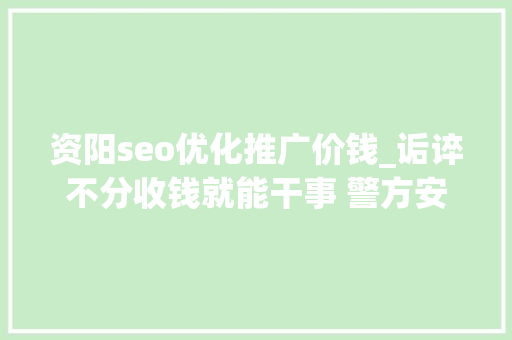 资阳seo优化推广价钱_诟谇不分收钱就能干事 警方安网行动清除近6万条帖子 资阳seo优化推广价钱_诟谇不分收钱就能干事 警方安网行动清除近6万条帖子 神马SEO