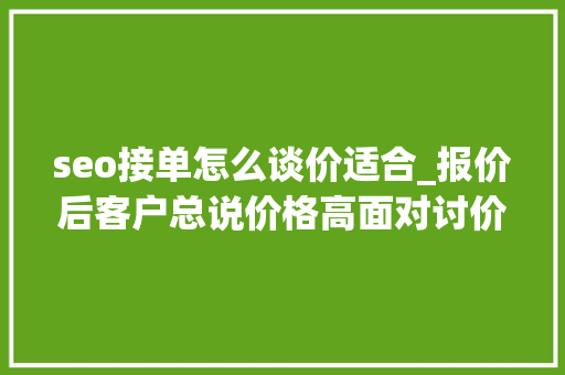 seo接单怎么谈价适合_报价后客户总说价格高面对讨价还价我能怎么办 seo接单怎么谈价适合_报价后客户总说价格高面对讨价还价我能怎么办 必应SEO