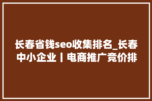 长春省钱seo收集排名_长春中小企业丨电商推广竞价排名除了SEO还有两个野途径 长春省钱seo收集排名_长春中小企业丨电商推广竞价排名除了SEO还有两个野途径 神马SEO