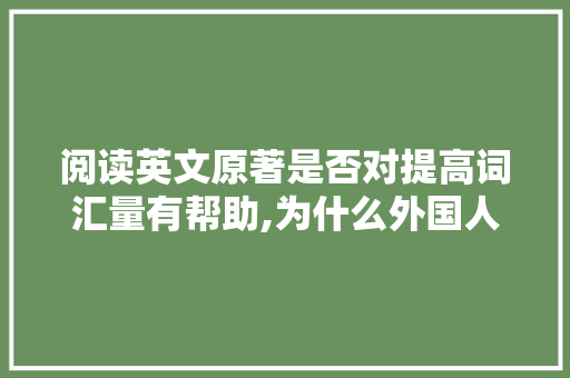 阅读英文原著是否对提高词汇量有帮助,为什么外国人词汇量那么大。