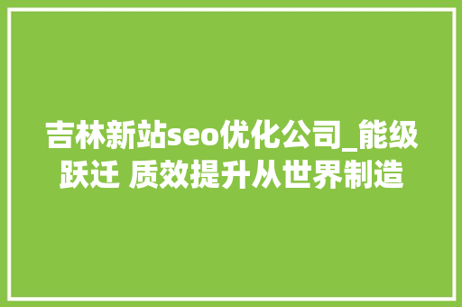 吉林新站seo优化公司_能级跃迁 质效提升从世界制造业大年夜会之变看安徽制造业之势