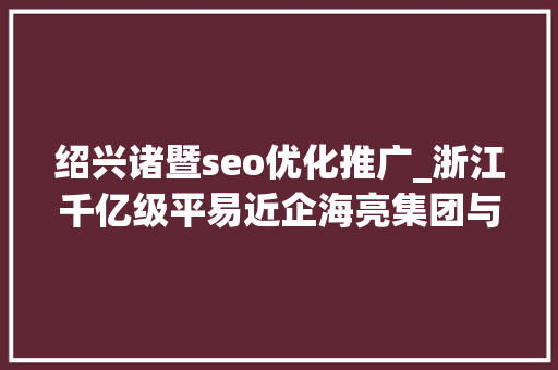 绍兴诸暨seo优化推广_浙江千亿级平易近企海亮集团与荣怀教诲互掐上市公司海亮股份海亮教诲卷入