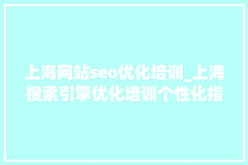 上海网站seo优化培训_上海搜索引擎优化培训个性化指导 上海网站seo优化培训_上海搜索引擎优化培训个性化指导 神马SEO