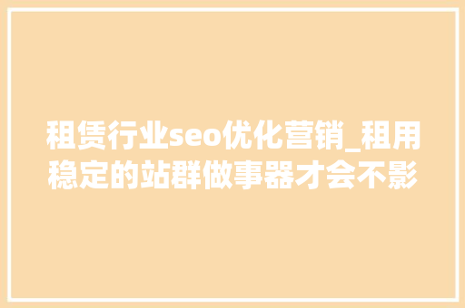 租赁行业seo优化营销_租用稳定的站群做事器才会不影响营业seo做事的成长 租赁行业seo优化营销_租用稳定的站群做事器才会不影响营业seo做事的成长 搜狗SEO