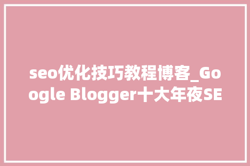 seo优化技巧教程博客_Google Blogger十大年夜SEO优化技巧