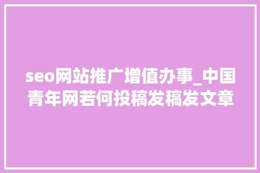 seo网站推广增值办事_中国青年网若何投稿发稿发文章中国青年网投稿审核要多久