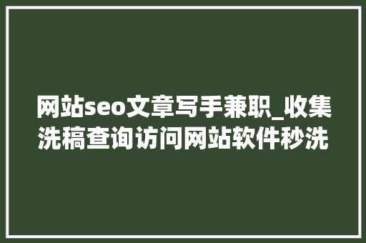 网站seo文章写手兼职_收集洗稿查询访问网站软件秒洗写手批量接单 SEO关键词 网站seo文章写手兼职_收集洗稿查询访问网站软件秒洗写手批量接单 网站seo文章写手兼职_收集洗稿查询访问网站软件秒洗写手批量接单 SEO关键词